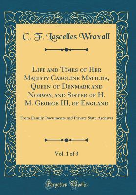 Download Life and Times of Her Majesty Caroline Matilda, Queen of Denmark and Norway, and Sister of H. M. George III, of England, Vol. 1 of 3: From Family Documents and Private State Archives (Classic Reprint) - Frederic Charles Lascelles Wraxall file in PDF