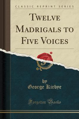 Full Download Twelve Madrigals to Five Voices (Classic Reprint) - George Kirbye file in ePub