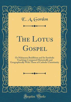 Read The Lotus Gospel: Or Mahayana Buddhism and Its Symbolic Teachings Compared Historically and Geographically with Those of Catholic Christianity (Classic Reprint) - E.A. Gordon file in PDF