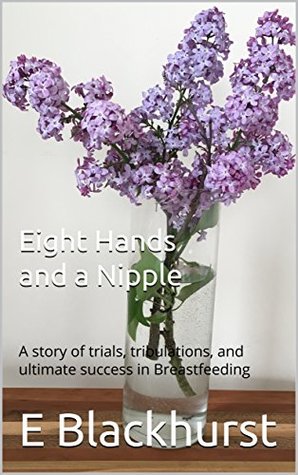 Download Eight Hands and a Nipple: A story of trials, tribulations, and ultimate success in Breastfeeding - E Blackhurst | PDF