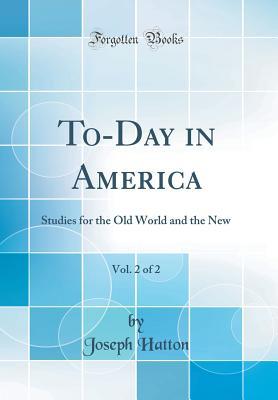 Read Online To-Day in America, Vol. 2 of 2: Studies for the Old World and the New (Classic Reprint) - Joseph Hatton | PDF