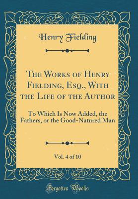 Read Online The Works of Henry Fielding, Esq., with the Life of the Author, Vol. 4 of 10: To Which Is Now Added, the Fathers, or the Good-Natured Man (Classic Reprint) - Henry Fielding file in ePub