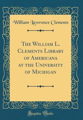 Read Online The William L. Clements Library of Americana at the University of Michigan (Classic Reprint) - William Lawrence Clements file in ePub