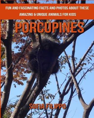 Full Download Porcupines: Fun and Fascinating Facts and Photos about These Amazing & Unique Animals for Kids - Sofia Filippo file in PDF