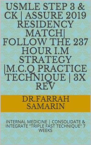 Download USMLE STEP 3 & CK   Assure 2019 Residency Match  Follow the 237 HOUR I.M Strategy  M.C.Q PRACTICE TECHNIQUE   3X Rev: INTERNAL MEDICINE   CONSOLIDATE & INTEGRATE TRIPLE FAST TECHNIQUE 7 WEEKS - Dr.Farrah Samarin file in PDF