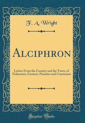 Full Download Alciphron: Letters from the Country and the Town, of Fishermen, Farmers, Parasites and Courtesans (Classic Reprint) - F.A. Wright file in PDF