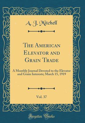 Download The American Elevator and Grain Trade, Vol. 37: A Monthly Journal Devoted to the Elevator and Grain Interests; March 15, 1919 (Classic Reprint) - A J Mitchell | PDF