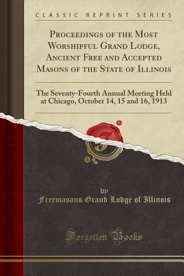 Full Download Proceedings of the Most Worshipful Grand Lodge, Ancient Free and Accepted Masons of the State of Illinois: The Seventy-Fourth Annual Meeting Held at Chicago, October 14, 15 and 16, 1913 (Classic Reprint) - Grand Lodge of Illinois file in ePub