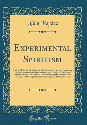 Full Download Experimental Spiritism: Book of Mediums; Or Guide for Mediums and Invocators: Containing the Special Instruction of the Spirits on the Theory of All Kinds of Manifestations; The Means of Communicating with the Invisible World; The Development of Mediumshi - Allan Kardec file in PDF