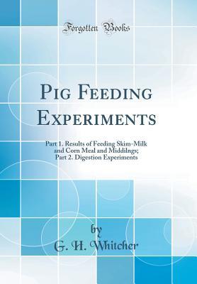 Full Download Pig Feeding Experiments: Part 1. Results of Feeding Skim-Milk and Corn Meal and Middilngs; Part 2. Digestion Experiments (Classic Reprint) - G H Whitcher | PDF