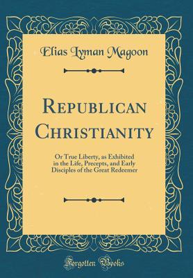 Read Online Republican Christianity: Or True Liberty, as Exhibited in the Life, Precepts, and Early Disciples of the Great Redeemer (Classic Reprint) - Elias Lyman Magoon file in PDF