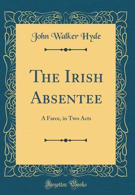 Full Download The Irish Absentee: A Farce, in Two Acts (Classic Reprint) - John Walker Hyde file in ePub