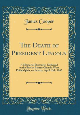 Download The Death of President Lincoln: A Memorial Discourse, Delivered in the Berean Baptist Church, West Philadelphia, on Sunday, April 16th, 1865 (Classic Reprint) - James Cooper | PDF