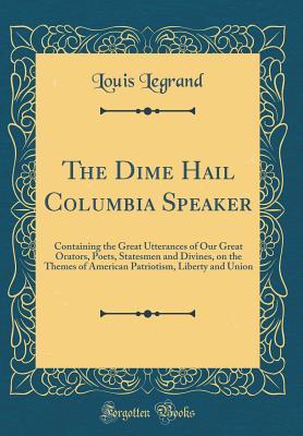 Download The Dime Hail Columbia Speaker: Containing the Great Utterances of Our Great Orators, Poets, Statesmen and Divines, on the Themes of American Patriotism, Liberty and Union (Classic Reprint) - Louis Legrand | PDF