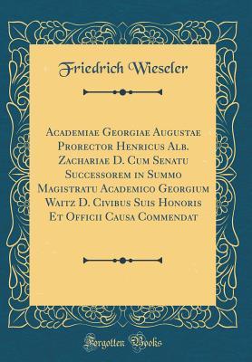 Read Online Academiae Georgiae Augustae Prorector Henricus Alb. Zachariae D. Cum Senatu Successorem in Summo Magistratu Academico Georgium Waitz D. Civibus Suis Honoris Et Officii Causa Commendat (Classic Reprint) - Friedrich Wieseler | PDF