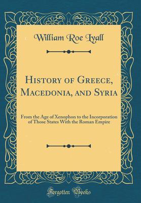 Read Online History of Greece, Macedonia, and Syria: From the Age of Xenophon to the Incorporation of Those States with the Roman Empire (Classic Reprint) - William Roe Lyall file in ePub