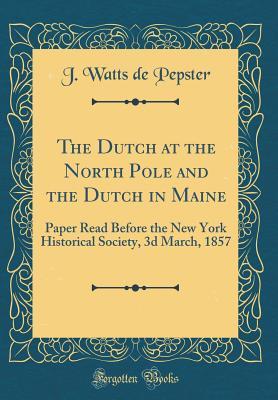 Read Online The Dutch at the North Pole and the Dutch in Maine: Paper Read Before the New York Historical Society, 3D March, 1857 (Classic Reprint) - John Watts De Peyster | ePub