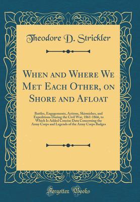 Read Online When and Where We Met Each Other, on Shore and Afloat: Battles, Engagements, Actions, Skirmishes, and Expeditions During the Civil War, 1861-1866, to Which Is Added Concise Data Concerning the Army Corps and Legends of the Army Corps Badges - Theodore D Strickler | PDF