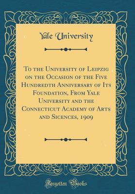 Read Online To the University of Leipzig on the Occasion of the Five Hundredth Anniversary of Its Foundation, from Yale University and the Connecticut Academy of Arts and Sicences, 1909 (Classic Reprint) - Yale University | ePub