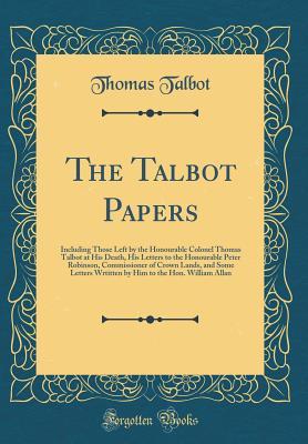 Download The Talbot Papers: Including Those Left by the Honourable Colonel Thomas Talbot at His Death, His Letters to the Honourable Peter Robinson, Commissioner of Crown Lands, and Some Letters Wrtitten by Him to the Hon. William Allan (Classic Reprint) - Thomas Talbot file in PDF