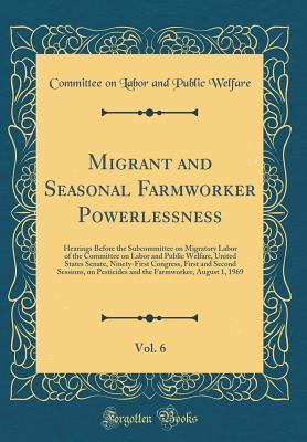 Download Migrant and Seasonal Farmworker Powerlessness, Vol. 6: Hearings Before the Subcommittee on Migratory Labor of the Committee on Labor and Public Welfare, United States Senate, Ninety-First Congress, First and Second Sessions, on Pesticides and the Farmwork - Committee on Labor and Public Welfare | PDF