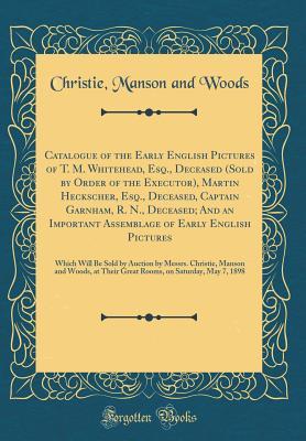 Read Online Catalogue of the Early English Pictures of T. M. Whitehead, Esq., Deceased (Sold by Order of the Executor), Martin Heckscher, Esq., Deceased, Captain Garnham, R. N., Deceased; And an Important Assemblage of Early English Pictures: Which Will Be Sold by Au - Christie, Manson & Woods | PDF