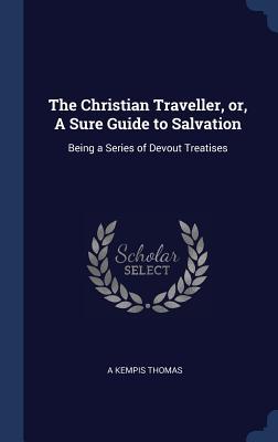 Full Download The Christian Traveller, Or, a Sure Guide to Salvation: Being a Series of Devout Treatises - Thomas à Kempis file in PDF