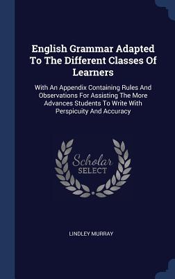 Download English Grammar Adapted to the Different Classes of Learners: With an Appendix Containing Rules and Observations for Assisting the More Advances Students to Write with Perspicuity and Accuracy - Lindley Murray file in PDF