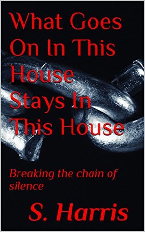 Read Online What Goes On In This House Stays In This House: Breaking the chain of silence - S. Harris | PDF