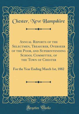 Full Download Annual Reports of the Selectmen, Treasurer, Overseer of the Poor, and Superintending School Committee, of the Town of Chester: For the Year Ending March 1st, 1882 (Classic Reprint) - Chester New Hampshire | ePub