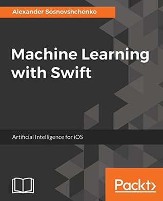 Full Download Machine Learning with Swift : Artificial Intelligence for iOS: Create intelligent iOS applications - Alexander Sosnovshchenko | PDF