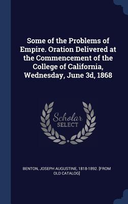 Read Some of the Problems of Empire. Oration Delivered at the Commencement of the College of California, Wednesday, June 3D, 1868 - Joseph Augustine 1818-1892 [Fr Benton | PDF