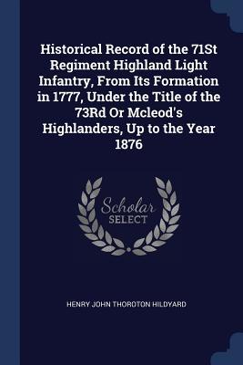 Full Download Historical Record of the 71st Regiment Highland Light Infantry, from Its Formation in 1777, Under the Title of the 73rd or McLeod's Highlanders, Up to the Year 1876 - Henry John Thoroton Hildyard file in ePub