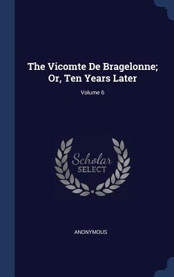 Read Online The Vicomte de Bragelonne; Or, Ten Years Later; Volume 6 - Anonymous | PDF