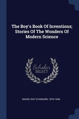 Read Online The Boy's Book of Inventions; Stories of the Wonders of Modern Science - Ray Stannard 1870-1946 Baker | PDF