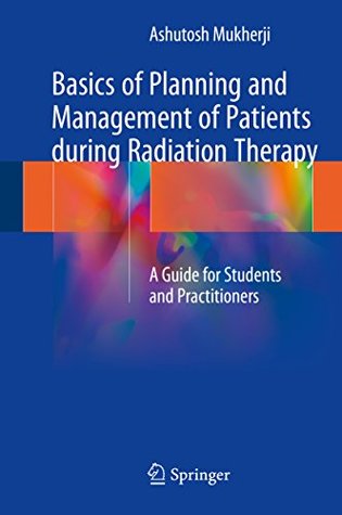 Read Basics of Planning and Management of Patients during Radiation Therapy: A Guide for Students and Practitioners - Ashutosh Mukherji file in PDF