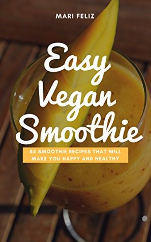 Read Easy Vegan Smoothie – 85 Smoothie Recipes That Will Make You Happy and Healthy: (Vegan Smoothies, Smoothies, Green Smoothies, Raw Food, Blender Recipes, Vegan Food) - Mari Feliz file in PDF