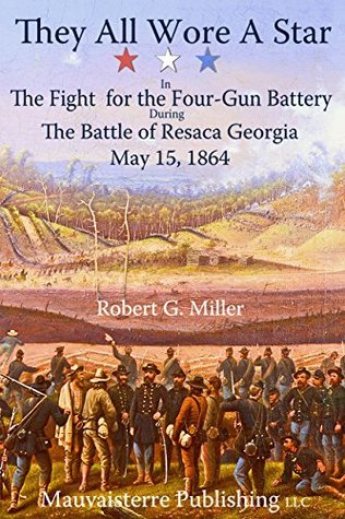 Download They All Wore a Star: In the Fight for the Four-Gun Battery during the Battle of Resaca, Georgia, May 15, 1864 - Robert G. Miller | PDF