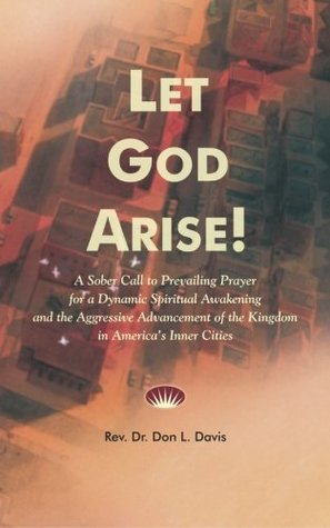 Read Online Let God Arise!: A Sober Call to Prevailing Prayer for a Dynamic Spiritual Awakening and the Aggressive Advancement of the Kingdom in America's Inner Cities - Don L. Davis | PDF