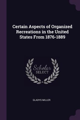 Read Certain Aspects of Organized Recreations in the United States from 1876-1889 - Gladys Miller | ePub