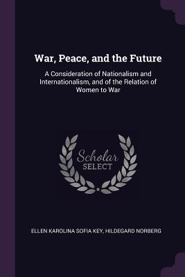 Full Download War, Peace, and the Future: A Consideration of Nationalism and Internationalism, and of the Relation of Women to War - Ellen Key | PDF