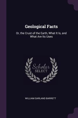 Read Online Geological Facts: Or, the Crust of the Earth, What It Is, and What Are Its Uses - William Garland Barrett file in ePub