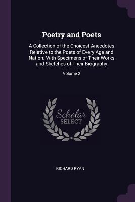 Full Download Poetry and Poets: A Collection of the Choicest Anecdotes Relative to the Poets of Every Age and Nation. with Specimens of Their Works and Sketches of Their Biography; Volume 2 - Richard Ryan | PDF