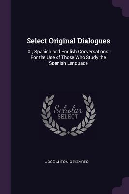 Read Online Select Original Dialogues: Or, Spanish and English Conversations: For the Use of Those Who Study the Spanish Language - José Antonio Pizarro file in PDF