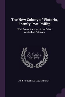 Full Download The New Colony of Victoria, Formly Port Phillip: With Some Account of the Other Australian Colonies - John Fitzgerald Leslie Foster | ePub