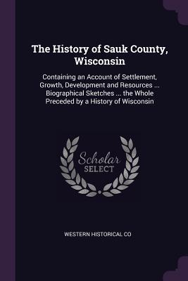 Download The History of Sauk County, Wisconsin: Containing an Account of Settlement, Growth, Development and Resources  Biographical Sketches  the Whole Preceded by a History of Wisconsin - Western Historical Publishing Company | ePub