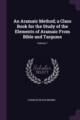 Full Download An Aramaic Method; A Class Book for the Study of the Elements of Aramaic from Bible and Targums; Volume 1 - Charles Rufus Brown file in ePub