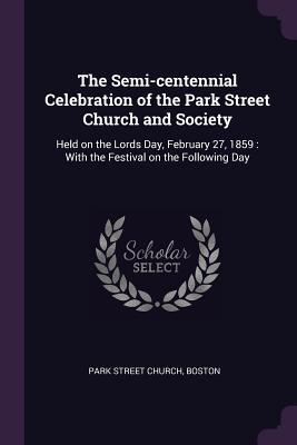 Read The Semi-Centennial Celebration of the Park Street Church and Society: Held on the Lords Day, February 27, 1859: With the Festival on the Following Day - Boston Park Street Church file in ePub