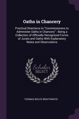 Read Oaths in Chancery: Practical Directions to Commissioners to Administer Oaths in Chancery: Being a Collection of Officially Recognized Forms of Jurats and Oaths with Explanatory Notes and Observations - Thomas Wolfe Braithwaite | PDF