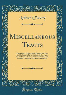 Read Miscellaneous Tracts: Containing a Defence of the Divinity of Christ, and the Immortality of the Soul; In Answer to the Author of a Work, Lately Published in Cork, Entitled, thoughts on Nature and Religion (Classic Reprint) - Arthur O'Leary | PDF